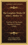 The Complete Works of John L. Motley V1: The Rise of the Dutch Republic a History (1900)