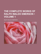 The Complete Works of Ralph Waldo Emerson (Volume 1)