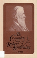 The Complete Works of Robert Browning, Volume XIII: With Variant Readings and Annotations Volume 13