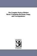 The Complete Works of Robert Burns: Containing His Poems, Songs, and Correspondence
