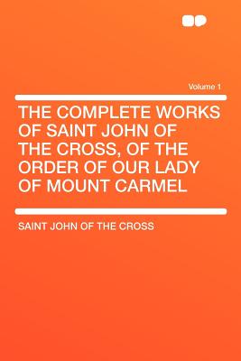 The Complete Works of Saint John of the Cross, of the Order of Our Lady of Mount Carmel Volume 1 - Cross, Saint John of the