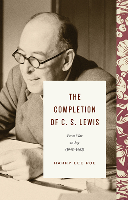 The Completion of C. S. Lewis: From War to Joy (1945-1963) - Poe, Harry Lee