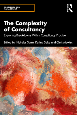 The Complexity of Consultancy: Exploring Breakdowns Within Consultancy Practice - Sarra, Nicholas (Editor), and Sols, Karina (Editor), and Mowles, Chris (Editor)