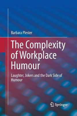 The Complexity of Workplace Humour: Laughter, Jokers and the Dark Side of Humour - Plester, Barbara