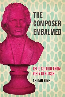 The Composer Embalmed: Relic Culture from Piety to Kitsch - Fine, Abigail