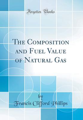 The Composition and Fuel Value of Natural Gas (Classic Reprint) - Phillips, Francis Clifford