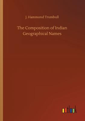 The Composition of Indian Geographical Names - Trumbull, J Hammond