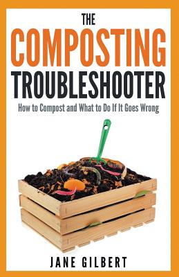 The Composting Troubleshooter: How to Compost and What to Do If it Goes Wrong - Gilbert, Jane