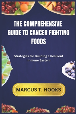 The Comprehensive Guide to Cancer Fighting Foods: Strategies for Building a Resilient Immune System - Hooks, Marcus T