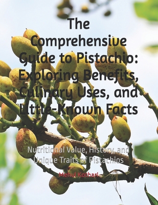 The Comprehensive Guide to Pistachio: Exploring Benefits, Culinary Uses, and Little-Known Facts: Nutritional Value, History, and Unique Traits of Pistachios - Kothari, Mehul