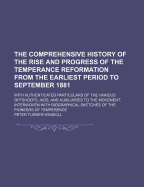 The Comprehensive History of the Rise and Progress of the Temperance Reformation from the Earliest Period to September 1881: With Authenticated Particulars of the Various Offshoots, AIDS, and Auxiliaries to the Movement, Interwoven with Biographical