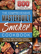 The Comprehensive Masterbuilt Smoker Cookbook: 800 Flavorful and Irresistible Recipes to Master the Skill of Smoking and Enjoy Tasty Meals with Your Family and Friends