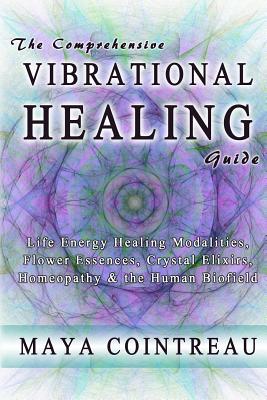 The Comprehensive Vibrational Healing Guide: Life Energy Healing Modalities, Flower Essences, Crystal Elixirs, Homeopathy & the Human Biofield - Cointreau, Maya