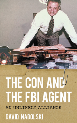 The Con and the FBI Agent: An Unlikely Alliance - Nadolski, David