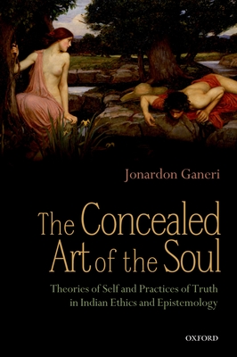 The Concealed Art of the Soul: Theories of Self and Practices of Truth in Indian Ethics and Epistemology - Ganeri, Jonardon