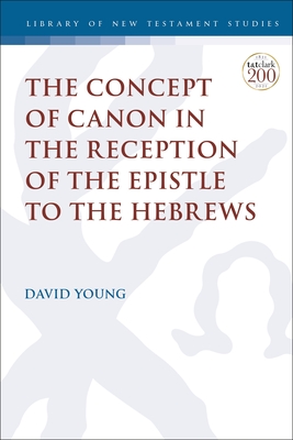 The Concept of Canon in the Reception of the Epistle to the Hebrews - Young, David, and Keith, Chris (Editor)