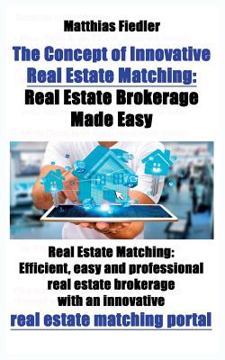 The Concept of Innovative Real Estate Matching: Real Estate Brokerage Made Easy: Real Estate Matching: Efficient, easy and professional real estate brokerage with an innovative real estate matching portal - Fiedler, Matthias