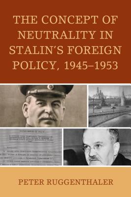 The Concept of Neutrality in Stalin's Foreign Policy, 1945-1953 - Ruggenthaler, Peter