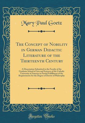 The Concept of Nobility in German Didactic Literature of the Thirteenth Century: A Dissertation Submitted to the Faculty of the Graduate School of Arts and Sciences of the Catholic University of America in Partial Fulfillment of the Requirements for the D - Goetz, Mary Paul