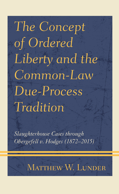 The Concept of Ordered Liberty and the Common-Law Due-Process Tradition: Slaughterhouse Cases Through Obergefell V. Hodges (1872-2015) - Lunder, Matthew W