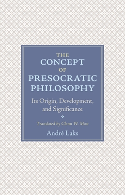 The Concept of Presocratic Philosophy: Its Origin, Development, and Significance - Laks, Andr, and Most, Glenn (Translated by)