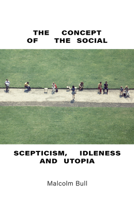 The Concept of the Social: Scepticism, Idleness and Utopia - Bull, Malcolm