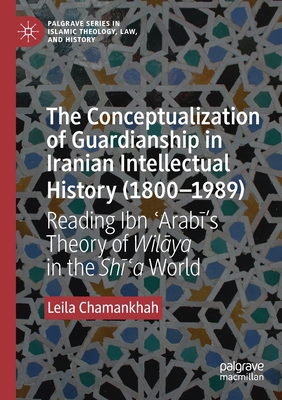 The Conceptualization of Guardianship in Iranian Intellectual History (1800-1989): Reading Ibn  arab 's Theory of Wil ya in the Sh  a World - Chamankhah, Leila