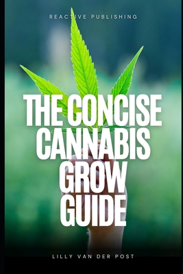 The Concise Cannabis Grow Guide: Expert Tips for Thriving Plants and Maximum Yields - Schwartz, Alice (Editor), and Strauss, Johann, and Van Der Post, Lilly