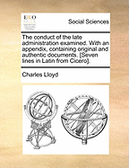 The Conduct of the Late Administration Examined. with an Appendix, Containing Original and Authentic Documents. [Seven Lines in Latin from Cicero].