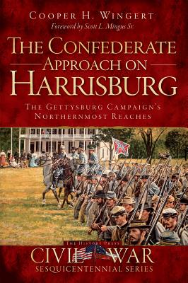 The Confederate Approach on Harrisburg: The Gettysburg Campaign's Northernmost Reaches - Wingert, Cooper H, and Mingus Sr, Scott L (Foreword by)