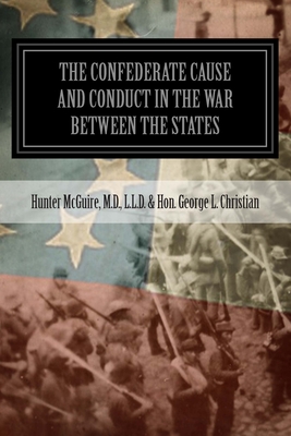 The Confederate Cause And Conduct In The War Between The States: As Set Forth In The Reports Of The History Committee Of The Grand Camp, C.V., Of Virginia And Other Confederate Papers - George L Christian, Hunter McGuire, Hon.