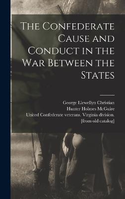 The Confederate Cause and Conduct in the war Between the States - McGuire, Hunter Holmes 1835-1900 [F (Creator), and Christian, George Llewellyn 1841- [F (Creator), and United Confederate...