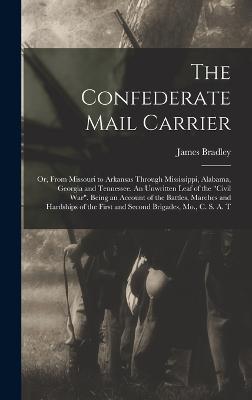 The Confederate Mail Carrier; or, From Missouri to Arkansas Through Mississippi, Alabama, Georgia and Tennessee. An Unwritten Leaf of the "Civil War". Being an Account of the Battles, Marches and Hardships of the First and Second Brigades, Mo., C. S. A. T - Bradley, James
