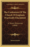 The Confession of the Church of England, Practically Elucidated: In Seven Discourses (1868)
