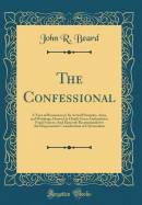 The Confessional: A View of Romanism in Its Actual Principles, Aims, and Workings, Drawn Up Chiefly from Authoritative Papal Sources; And Earnestly Recommended to the Dispassionate Consideration of Christendom (Classic Reprint)