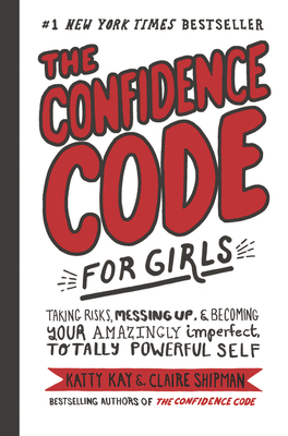 The Confidence Code for Girls: Taking Risks, Messing Up, & Becoming Your Amazingly Imperfect, Totally Powerful Self - Kay, Katty, and Shipman, Claire, and Riley, Jillellyn