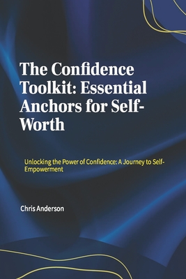 The Confidence Toolkit: Essential Anchors for Self-Worth: Unlocking the Power of Confidence: A Journey to Self-Empowerment - Anderson, Christopher