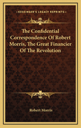 The Confidential Correspondence of Robert Morris, the Great Financier of the Revolution and Signer of the Declaration of Independence