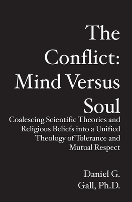 The Conflict: Mind Versus Soul: Coalescing Scientific Theories and Religious Beliefs into a Unified Theology of Tolerance and Mutual Respect - Gall Phd, Daniel G