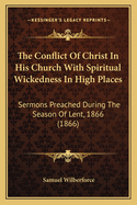 The Conflict Of Christ In His Church With Spiritual Wickedness In High Places: Sermons Preached During The Season Of Lent, 1866 (1866)
