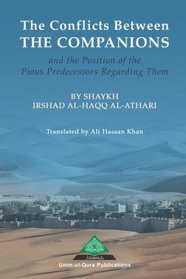 The Conflicts Between the Companions and the Position of the Pious Predecessors Regarding Them - Khan, Ali Hassan (Translated by), and Al-Athari, Irshad Al-Haqq