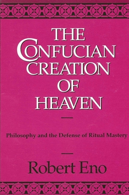 The Confucian Creation of Heaven: Philosophy and the Defense of Ritual Mastery - Eno, Robert