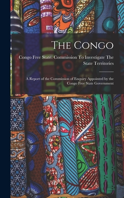 The Congo: A Report of the Commission of Enquiry Appointed by the Congo Free State Government - Congo Free State Commission to Inves (Creator)