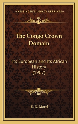 The Congo Crown Domain: Its European and Its African History (1907) - Morel, E D