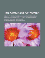 The Congress of Women Held in the Woman's Building, World's Columbian Exposition, Chicago, U. S. A., 1893: With Portraits, Biographies and Addresses (Classic Reprint)