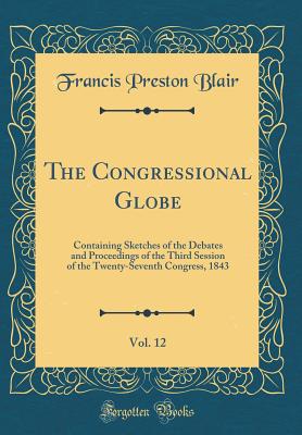 The Congressional Globe, Vol. 12: Containing Sketches of the Debates and Proceedings of the Third Session of the Twenty-Seventh Congress, 1843 (Classic Reprint) - Blair, Francis Preston