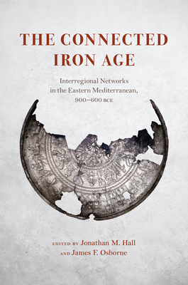 The Connected Iron Age: Interregional Networks in the Eastern Mediterranean, 900-600 Bce - Hall, Jonathan M (Editor), and Osborne, James F (Editor)