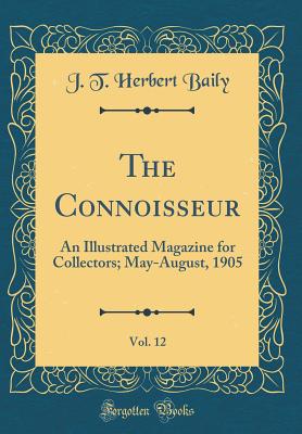 The Connoisseur, Vol. 12: An Illustrated Magazine for Collectors; May-August, 1905 (Classic Reprint) - Baily, J T Herbert