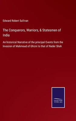 The Conquerors, Warriors, & Statesmen of India: An historical Narrative of the principal Events from the Invasion of Mahmoud of Ghizni to that of Nader Shah - Sullivan, Edward Robert