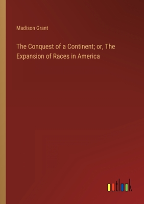 The Conquest of a Continent; or, The Expansion of Races in America - Grant, Madison